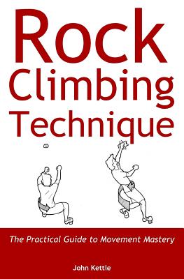 Rock Climbing Technique: The Practical Guide to Movement Mastery - John Kettle