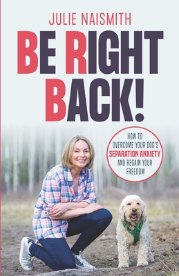 Be Right Back!: How To Overcome Your Dog's Separation Anxiety And Regain Your Freedom - Julie Naismith