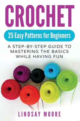 Crochet: 25 Easy Patterns For Beginners: A Step-By-Step Guide To Mastering The Basics While Having Fun - Lindsay Moore