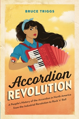 Accordion Revolution: A People's History of the Accordion in North America from the Industrial Revolution to Rock and Roll - Bruce Triggs