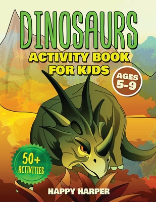 Dinosaurs Activity Book For Kids Ages 5-9: The Ultimate Fun Dinosaur Activity Gift Book For Boys and Girls Ages 5, 6, 7, 8 and 9 Years Old With 50+ Ac - Happy Harper