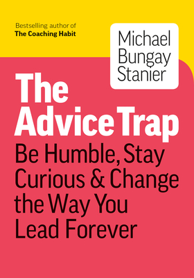 The Advice Trap: Be Humble, Stay Curious & Change the Way You Lead Forever - Michael Bungay Stanier