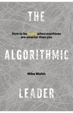 Poza produsului The Algorithmic Leader: How to Be Smart When Machines Are Smarter Than You - Mike Walsh