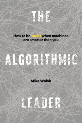 The Algorithmic Leader: How to Be Smart When Machines Are Smarter Than You - Mike Walsh
