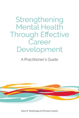 Strengthening Mental Health Through Effective Career Development: A Practitioner's Guide - Dave E. Redekopp