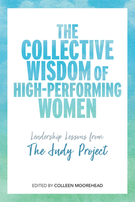 The Collective Wisdom of High-Performing Women: Leadership Lessons from the Judy Project - Colleen Moorehead