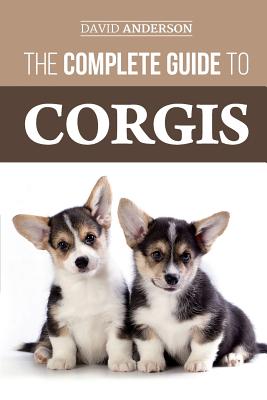 The Complete Guide to Corgis: Everything to know about both the Pembroke Welsh and Cardigan Welsh Corgi dog breeds - David Anderson