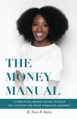 The Money Manual: A Practical Money Guide to Help You Succeed On Your Financial Journey - Tonya B. Rapley