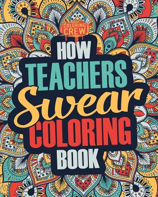 How Teachers Swear Coloring Book: A Funny, Irreverent, Clean Swear Word Teacher Coloring Book Gift Idea - Coloring Crew