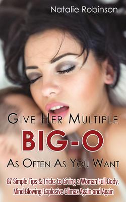 Give Her Multiple Big-O As Often As You Want: 87 Simple Tips & Tricks to Giving a Woman Full-Body, Mind-Blowing, Explosive Climax Again and Again - Natalie Robinson