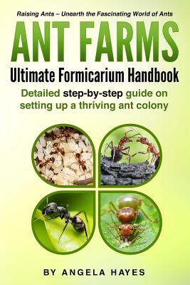 Ant Farms - The Ultimate Formicarium Handbook: Detailed Step-by-Step Guide to Setting Up a Thriving Ant Colony - Angela Hayes
