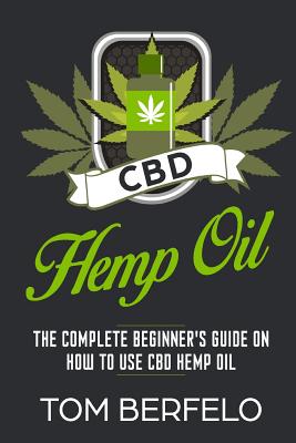 CBD Hemp Oil: The Complete Beginner's Guide on how to use CBD Hemp Oil - Tom Berfelo