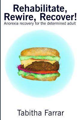 Rehabilitate, Rewire, Recover!: Anorexia recovery for the determined adult - Tabitha Farrar