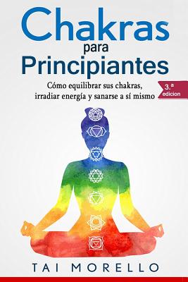 Chakras Para Principiantes: C�mo Equilibrar Sus Chakras, Irradiar Energ�a Y Sanarse a S� Mismo - Tai Morello