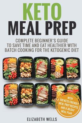 Keto Meal Prep: Complete Beginner's Guide To Save Time And Eat Healthier With Batch Cooking For The Ketogenic Diet - Elizabeth Wells