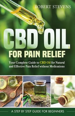 CBD Oil for Pain Relief: Your Complete Guide to CBD Oil for Natural and Effective Pain Relief without Medications - Robert Stevens