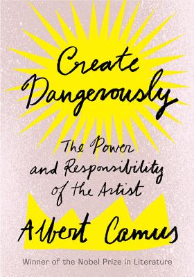 Create Dangerously: The Power and Responsibility of the Artist - Albert Camus