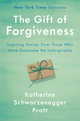 The Gift of Forgiveness: Inspiring Stories from Those Who Have Overcome the Unforgivable - Katherine Schwarzenegger