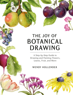 The Joy of Botanical Drawing: A Step-By-Step Guide to Drawing and Painting Flowers, Leaves, Fruit, and More - Wendy Hollender