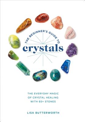The Beginner's Guide to Crystals: The Everyday Magic of Crystal Healing, with 65+ Stones - Lisa Butterworth