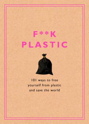 F**k Plastic: 101 Ways to Free Yourself from Plastic and Save the World - Rodale Sustainability