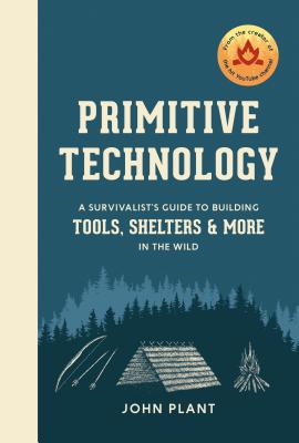 Primitive Technology: A Survivalist's Guide to Building Tools, Shelters, and More in the Wild - John Plant
