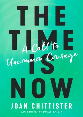 The Time Is Now: A Call to Uncommon Courage - Joan Chittister