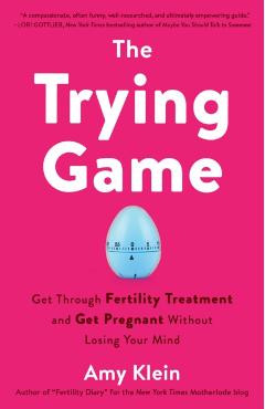 The Trying Game: Get Through Fertility Treatment and Get Pregnant Without Losing Your Mind - Amy Klein
