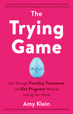 The Trying Game: Get Through Fertility Treatment and Get Pregnant Without Losing Your Mind - Amy Klein