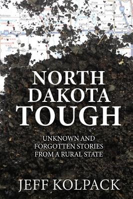 North Dakota Tough: Unknown and Forgotten Stories from a Rural State - Jeff Kolpack