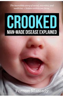 Crooked: Man-Made Disease Explained: The incredible story of metal, microbes, and medicine - hidden within our faces. - Forrest Maready