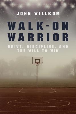Walk-On Warrior: Drive, Discipline, and the Will to Win - John Willkom