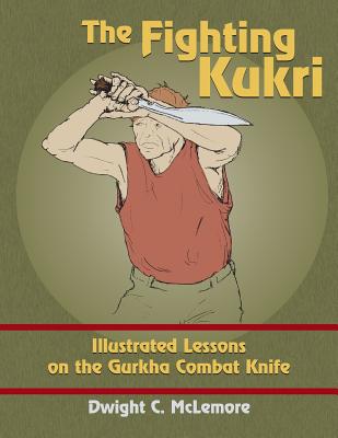 The Fighting Kukri: Illustrated Lessons on the Gurkha Combat Knife - Dwight C. Mclemore