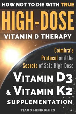 How Not to Die with True High-Dose Vitamin D Therapy: Coimbra's Protocol and the Secrets of Safe High-Dose Vitamin D3 and Vitamin K2 Supplementation - Tiago Henriques