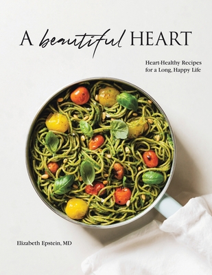 A Beautiful Heart Cookbook: Heart-Healthy Recipes for a Long, Happy Life - Elizabeth Epstein Md