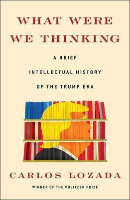 What Were We Thinking: A Brief Intellectual History of the Trump Era - Carlos Lozada