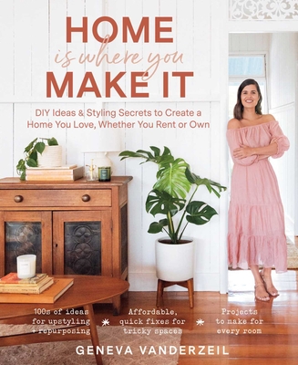 Home Is Where You Make It: DIY Ideas & Styling Secrets to Create a Home You Love, Whether You Rent or Own - Geneva Vanderzeil