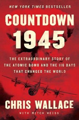 Countdown 1945: The Extraordinary Story of the Atomic Bomb and the 116 Days That Changed the World - Chris Wallace