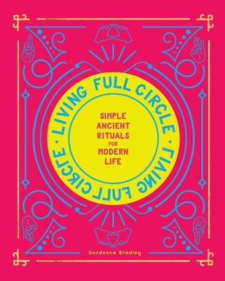 Living Full Circle: Simple Ancient Rituals for Modern Life - Dondeena Bradley