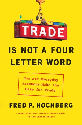 Trade Is Not a Four-Letter Word: How Six Everyday Products Make the Case for Trade - Fred P. Hochberg