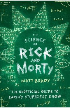 The Science of Rick and Morty: The Unofficial Guide to Earth's Stupidest Show - Matt Brady