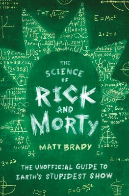 The Science of Rick and Morty: The Unofficial Guide to Earth's Stupidest Show - Matt Brady