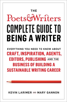 The Poets & Writers Complete Guide to Being a Writer: Everything You Need to Know about Craft, Inspiration, Agents, Editors, Publishing, and the Busin - Kevin Larimer