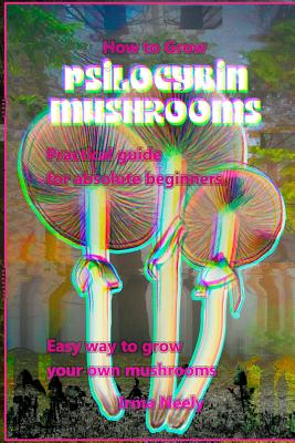 How to Grow Psilocybin Mushrooms: Practical Guide for Absolute Beginners. Easy Way to Grow Your Own Mushrooms. - Frank Luft