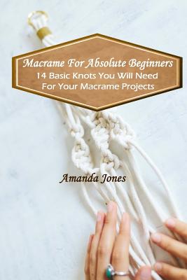Macrame For Absolute Beginners: 14 Basic Knots You Will Need For Your Macrame Projects: (Step-by-Step Pictures) - Amanda Jones