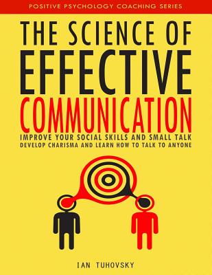 The Science of Effective Communication: Improve Your Social Skills and Small Talk, Develop Charisma and Learn How to Talk to Anyone - Ian Tuhovsky