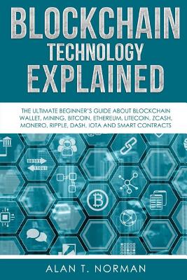 Blockchain Technology Explained: The Ultimate Beginner's Guide About Blockchain Wallet, Mining, Bitcoin, Ethereum, Litecoin, Zcash, Monero, Ripple, Da - Alan T. Norman