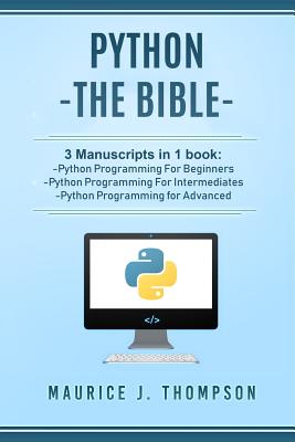 Python: - The Bible- 3 Manuscripts in 1 Book: -Python Programming for Beginners -Python Programming for Intermediates -Python - Maurice J. Thompson