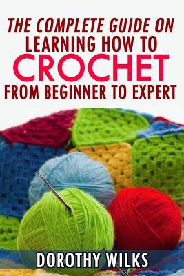 The Complete Guide on Learning How to Crochet from Beginner to Expert - Dorothy Wilks