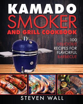Kamado Smoker and Grill Cookbook: 100 Delicious Recipes for Flavorful Barbecue - Steven Wall